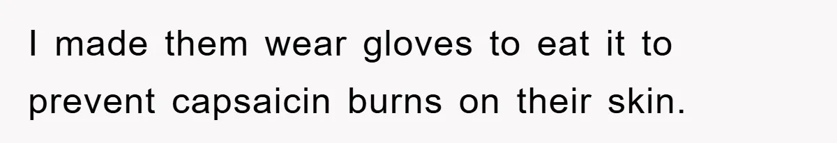 I made them wear gloves to eat it to prevent capsaicin burns on their skin.