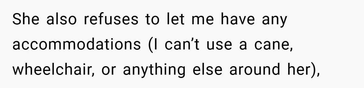 She also refuses to let me have any accommodations (I can’t use a cane, wheelchair, or anything else around her),