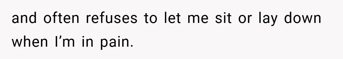 and often refuses to let me sit or lay down when I’m in pain.