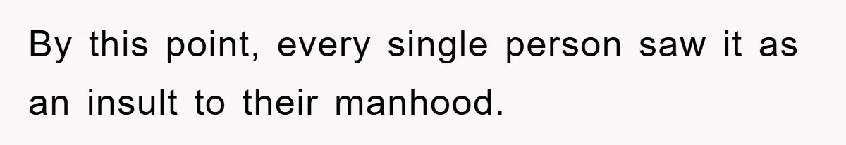 By this point, every single person saw it as an insult to their manhood.