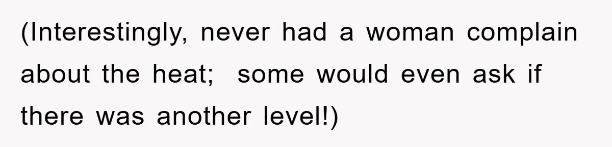 (Interestingly, never had a woman complain about the heat;  some would even ask if there was another level!)