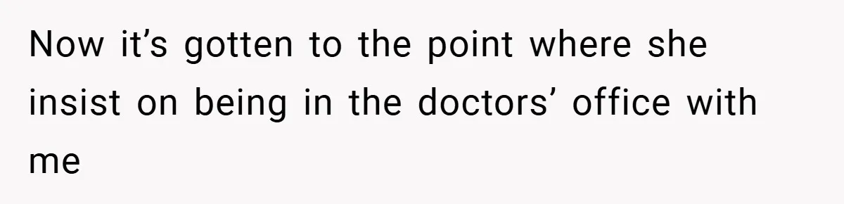 Now it’s gotten to the point where she insist on being in the doctors’ office with me