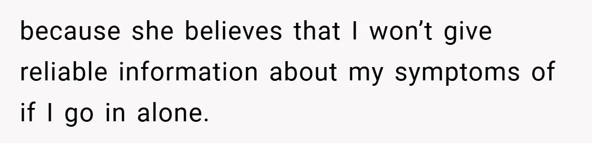 because she believes that I won’t give reliable information about my symptoms of if I go in alone.