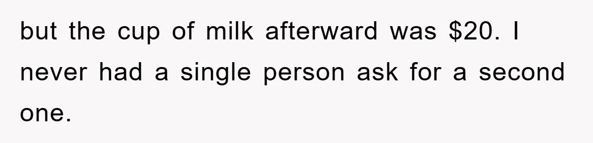 but the cup of milk afterward was $20. I never had a single person ask for a second one.