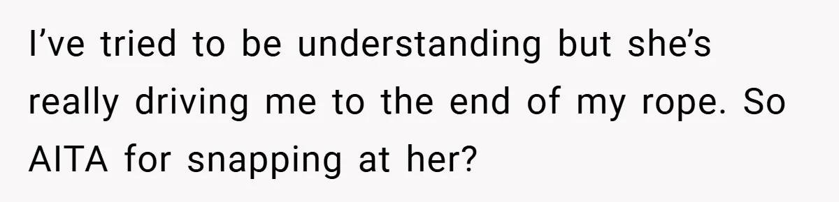 I’ve tried to be understanding but she’s really driving me to the end of my rope. So AITA for snapping at her?