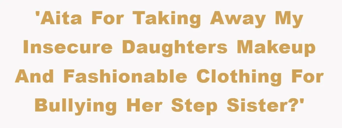 'AITA for taking away my insecure daughters makeup and fashionable clothing for bullying her step sister?'