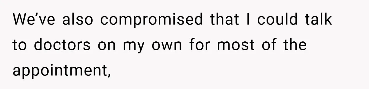 We’ve also compromised that I could talk to doctors on my own for most of the appointment,