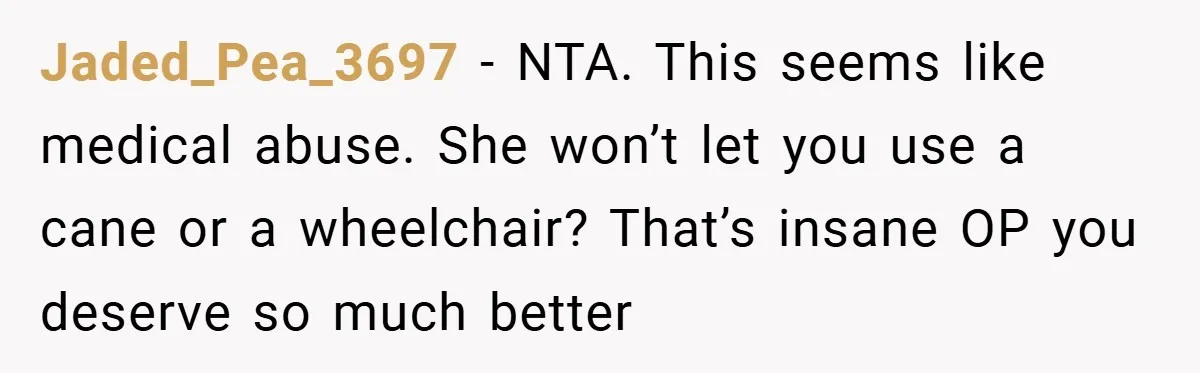 Jaded_Pea_3697 − NTA. This seems like medical abuse. She won’t let you use a cane or a wheelchair? That’s insane OP you deserve so much better
