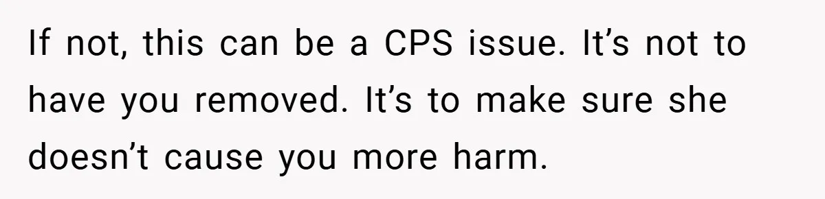 If not, this can be a CPS issue. It’s not to have you removed. It’s to make sure she doesn’t cause you more harm.