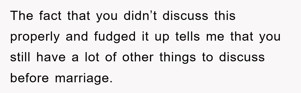 The fact that you didn’t discuss this properly and fudged it up tells me that you still have a lot of other things to discuss before marriage.