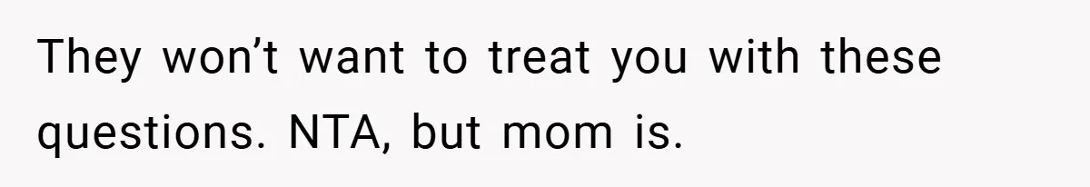 They won’t want to treat you with these questions. NTA, but mom is.