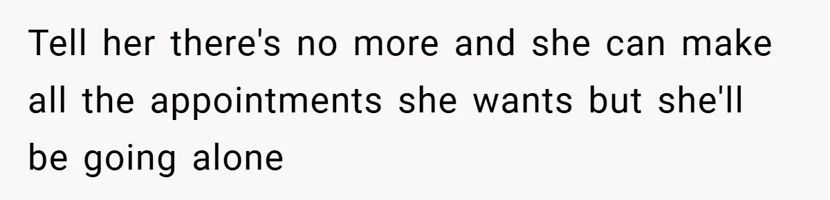 Tell her there's no more and she can make all the appointments she wants but she'll be going alone