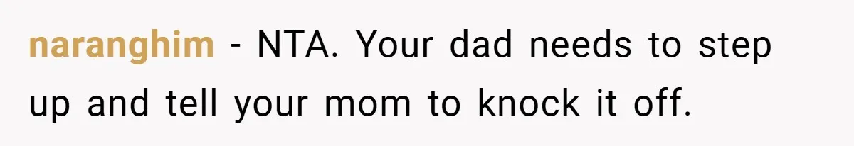 naranghim − NTA. Your dad needs to step up and tell your mom to knock it off.