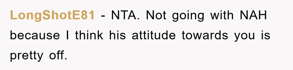 LongShotE81 − NTA. Not going with NAH because I think his attitude towards you is pretty off.