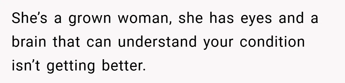 She’s a grown woman, she has eyes and a brain that can understand your condition isn’t getting better.