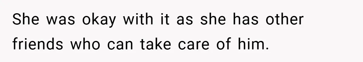 She was okay with it as she has other friends who can take care of him.
