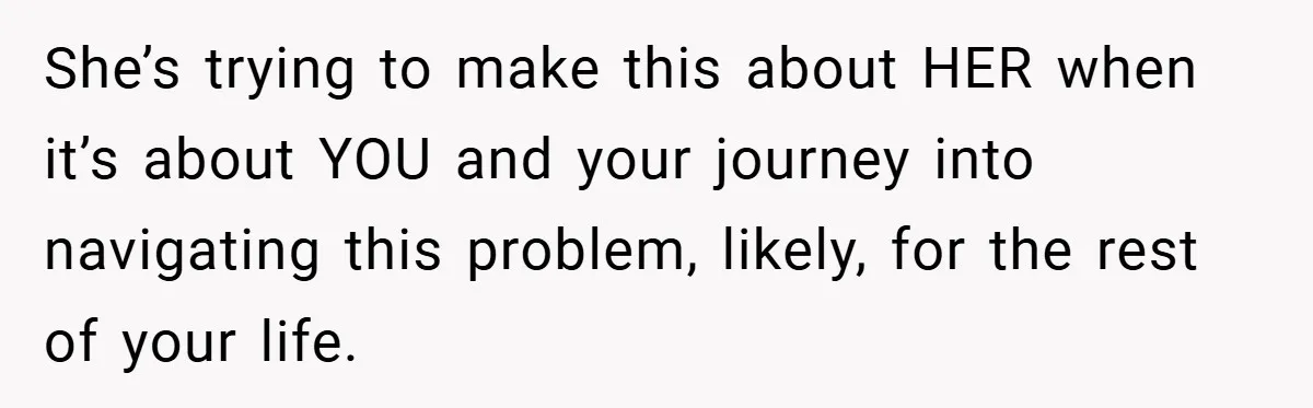 She’s trying to make this about HER when it’s about YOU and your journey into navigating this problem, likely, for the rest of your life.