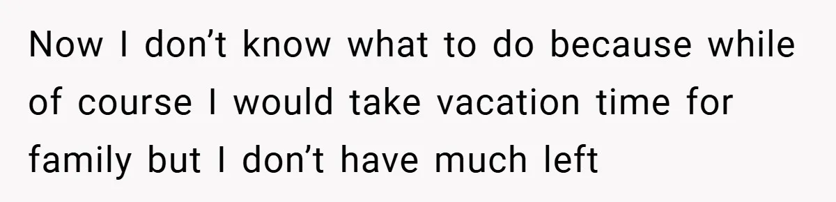 Now I don’t know what to do because while of course I would take vacation time for family but I don’t have much left