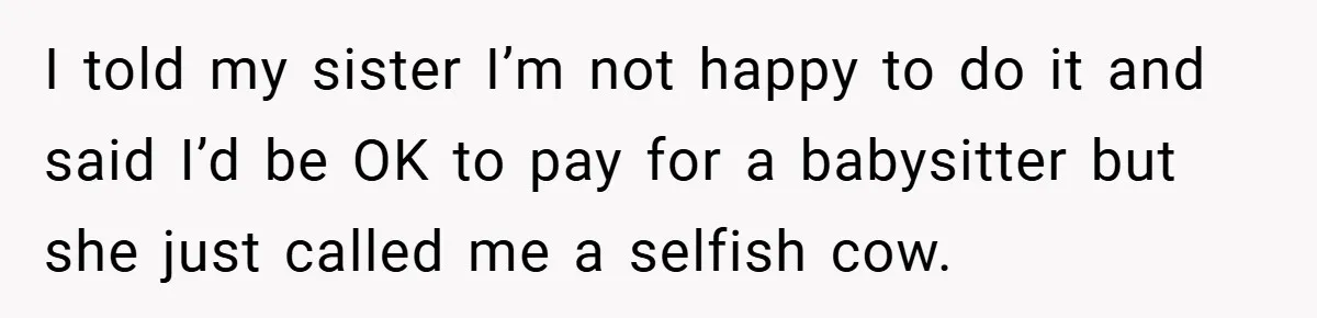 I told my sister I’m not happy to do it and said I’d be OK to pay for a babysitter but she just called me a selfish cow.