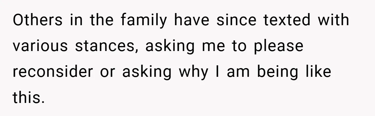 Others in the family have since texted with various stances, asking me to please reconsider or asking why I am being like this.
