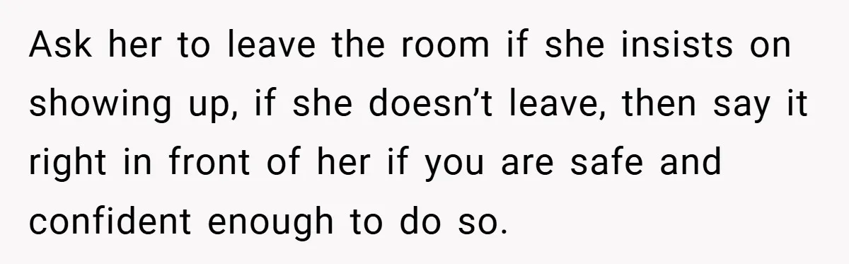 Ask her to leave the room if she insists on showing up, if she doesn’t leave, then say it right in front of her if you are safe and confident...