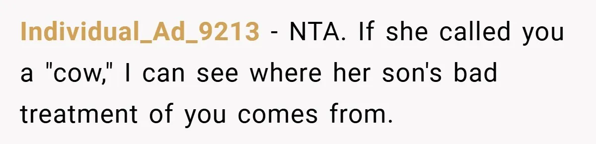 Individual_Ad_9213 − NTA. If she called you a "cow," I can see where her son's bad treatment of you comes from.