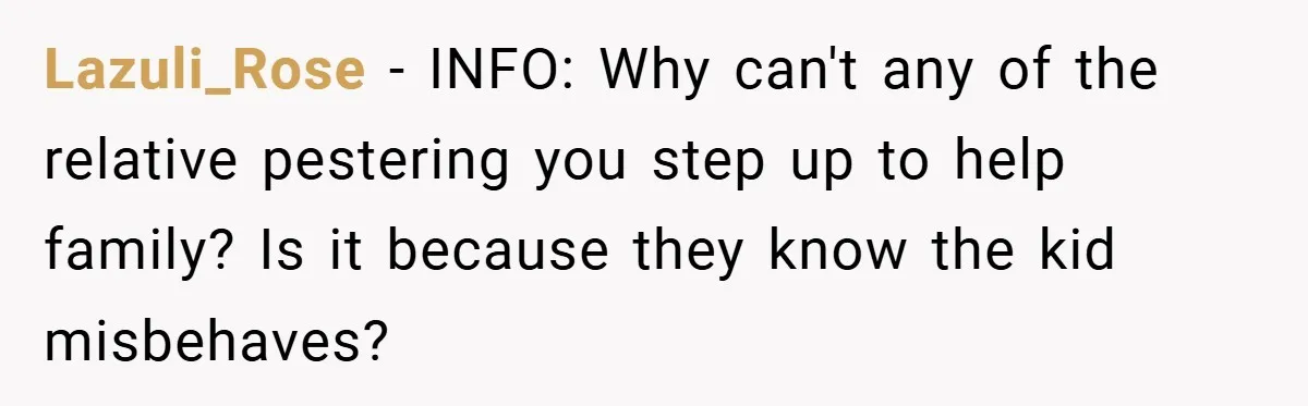 Lazuli_Rose − INFO: Why can't any of the relative pestering you step up to help family? Is it because they know the kid misbehaves?