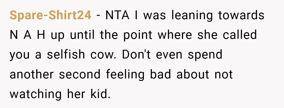 Spare-Shirt24 − NTA I was leaning towards N A H up until the point where she called you a selfish cow. Don't even spend another second feeling bad about not...
