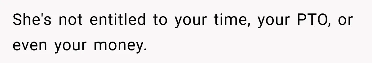 She's not entitled to your time, your PTO, or even your money.