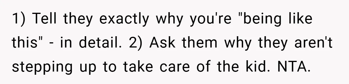 1) Tell they exactly why you're "being like this" - in detail. 2) Ask them why they aren't stepping up to take care of the kid. NTA.
