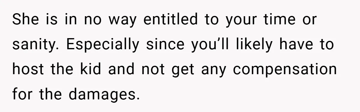 She is in no way entitled to your time or sanity. Especially since you’ll likely have to host the kid and not get any compensation for the damages.
