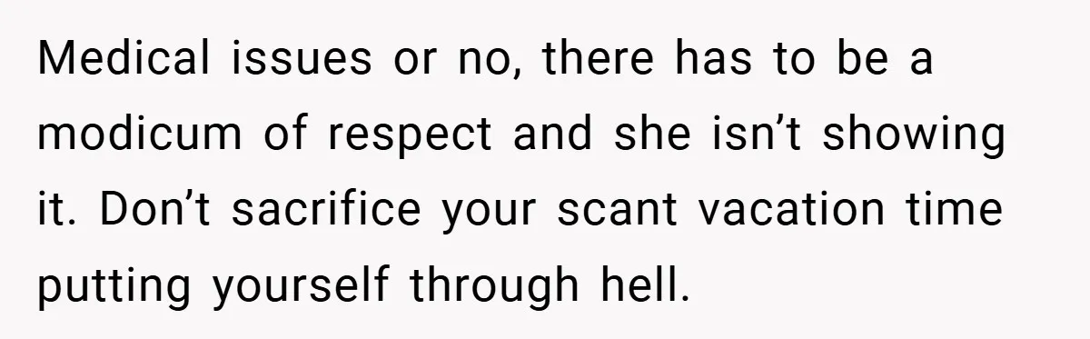 Medical issues or no, there has to be a modicum of respect and she isn’t showing it. Don’t sacrifice your scant vacation time putting yourself through hell.