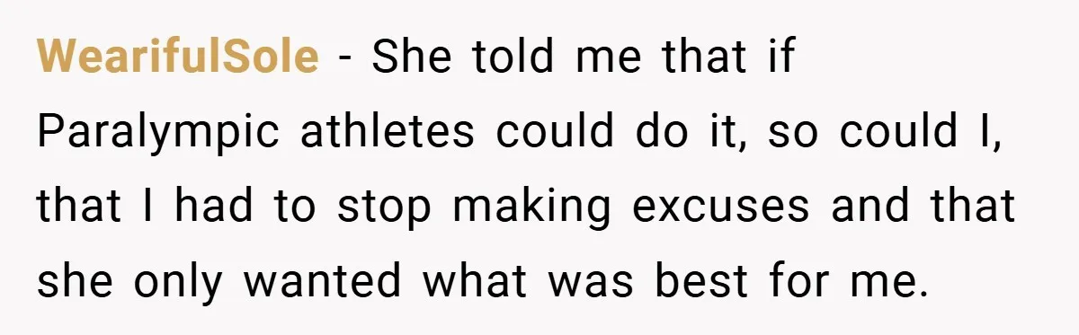 WearifulSole − She told me that if Paralympic athletes could do it, so could I, that I had to stop making excuses and that she only wanted what was best...