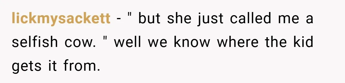 lickmysackett − " but she just called me a selfish cow. " well we know where the kid gets it from.