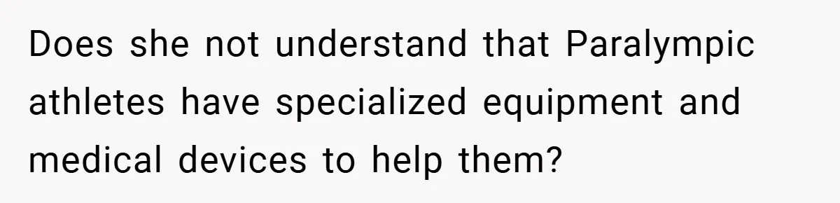 Does she not understand that Paralympic athletes have specialized equipment and medical devices to help them?