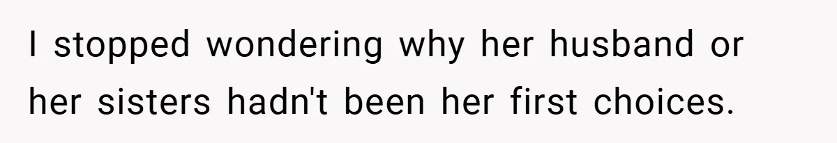 I stopped wondering why her husband or her sisters hadn't been her first choices.