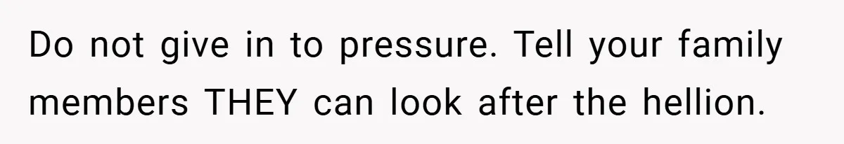 Do not give in to pressure. Tell your family members THEY can look after the hellion.