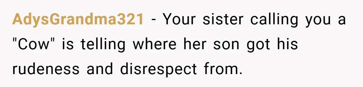 AdysGrandma321 − Your sister calling you a "Cow" is telling where her son got his rudeness and disrespect from.