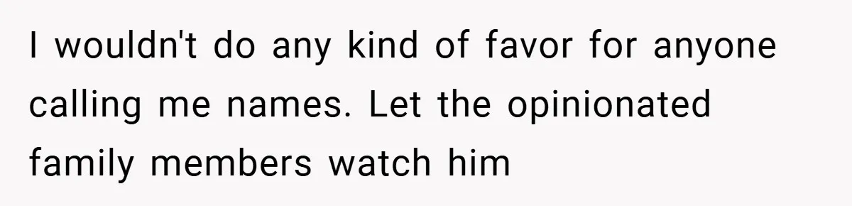 I wouldn't do any kind of favor for anyone calling me names. Let the opinionated family members watch him