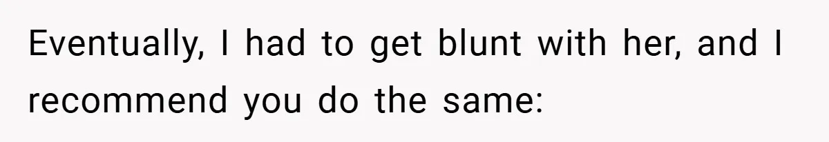 Eventually, I had to get blunt with her, and I recommend you do the same:
