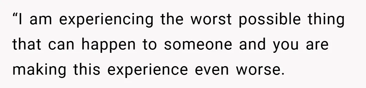 “I am experiencing the worst possible thing that can happen to someone and you are making this experience even worse.