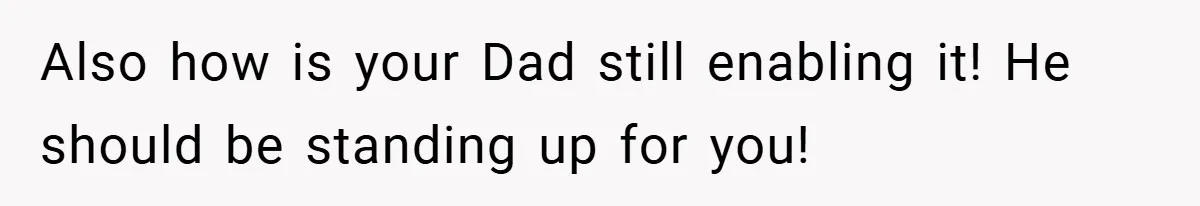 Also how is your Dad still enabling it! He should be standing up for you!