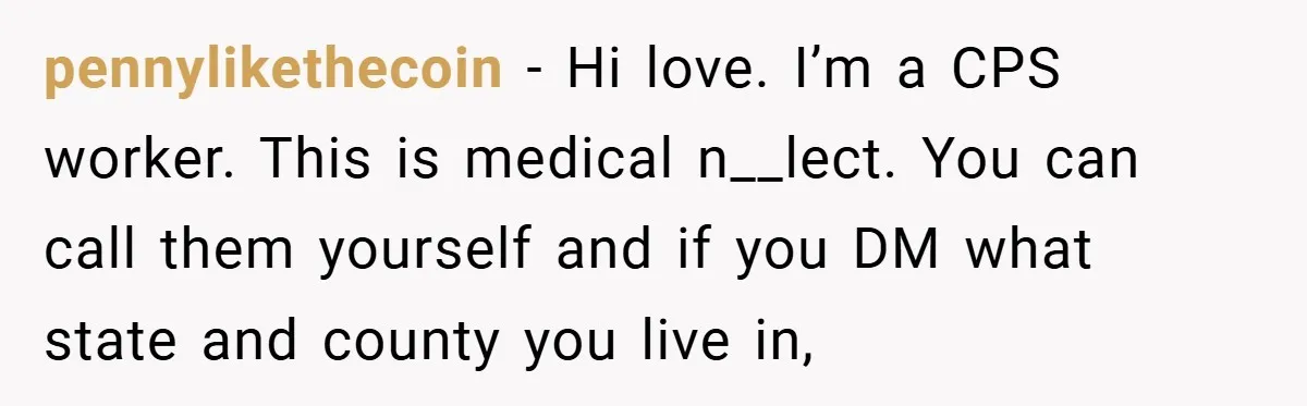 pennylikethecoin − Hi love. I’m a CPS worker. This is medical n__lect. You can call them yourself and if you DM what state and county you live in,
