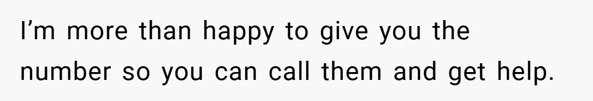 I’m more than happy to give you the number so you can call them and get help.