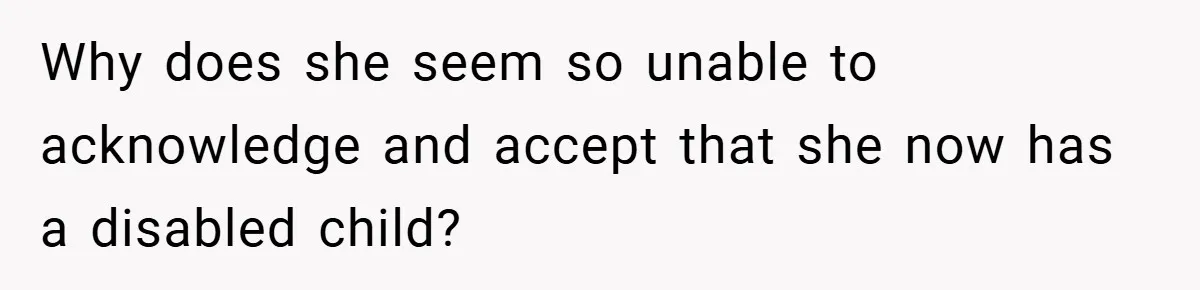 Why does she seem so unable to acknowledge and accept that she now has a disabled child?