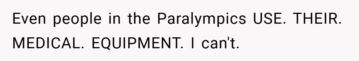Even people in the Paralympics USE. THEIR. MEDICAL. EQUIPMENT. I can't.