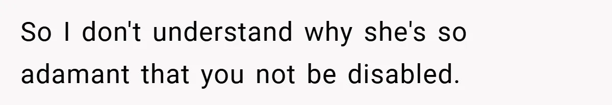 So I don't understand why she's so adamant that you not be disabled.