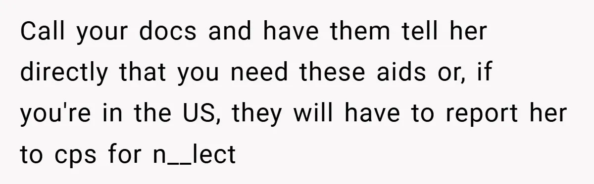Call your docs and have them tell her directly that you need these aids or, if you're in the US, they will have to report her to cps for n__lect