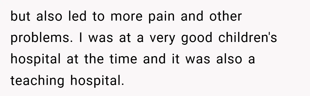but also led to more pain and other problems. I was at a very good children's hospital at the time and it was also a teaching hospital.