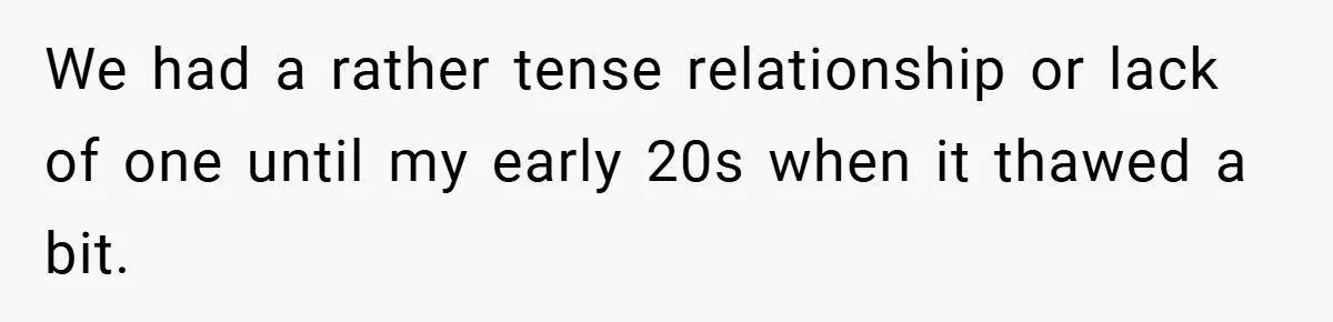 We had a rather tense relationship or lack of one until my early 20s when it thawed a bit.